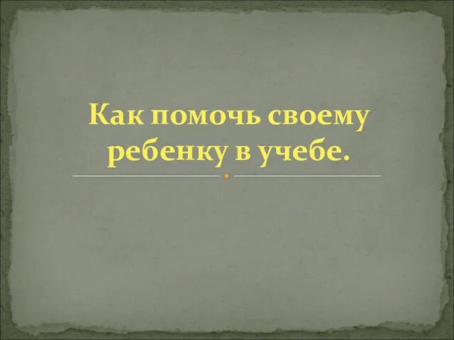 Как помочь своему ребенку в учебе.