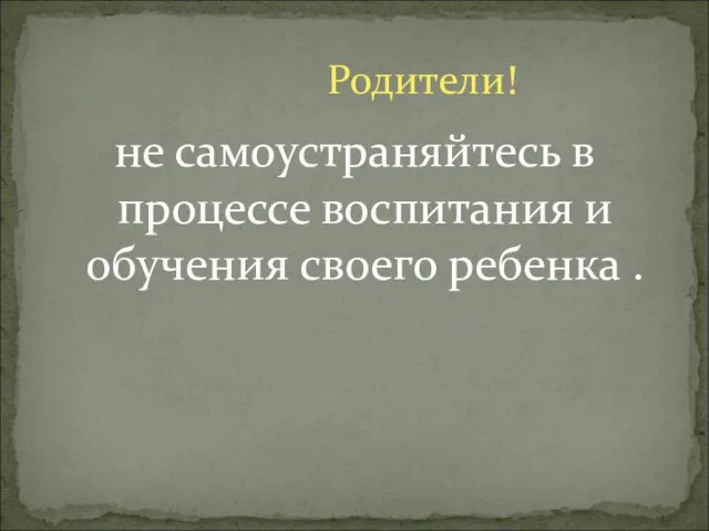 не самоустраняйтесь в процессе воспитания и обучения своего ребенка . Родители!