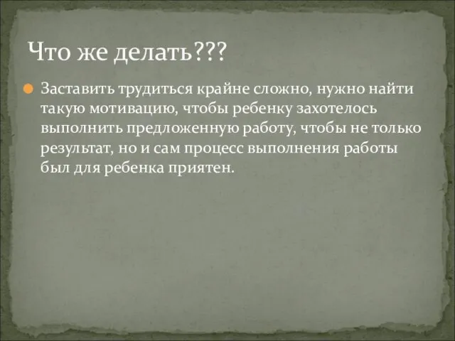 Заставить трудиться крайне сложно, нужно найти такую мотивацию, чтобы ребенку захотелось выполнить