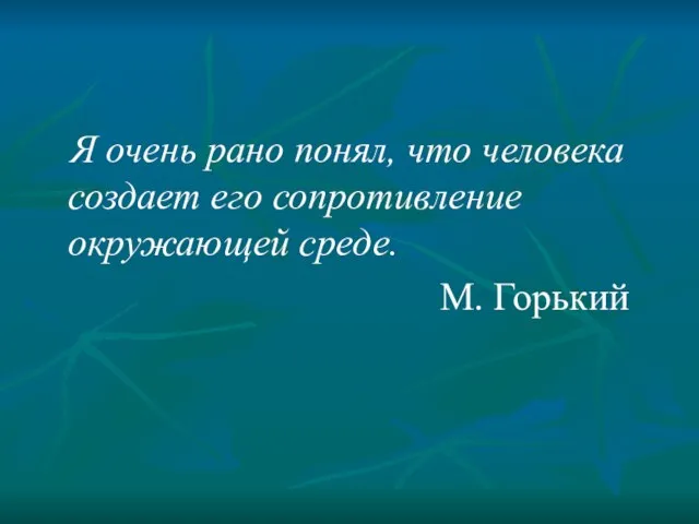 Я очень рано понял, что человека создает его сопротивление окружающей среде. М. Горький