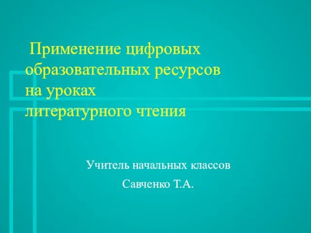 Применение цифровых образовательных ресурсов на уроках литературного чтения Учитель начальных классов Савченко Т.А.