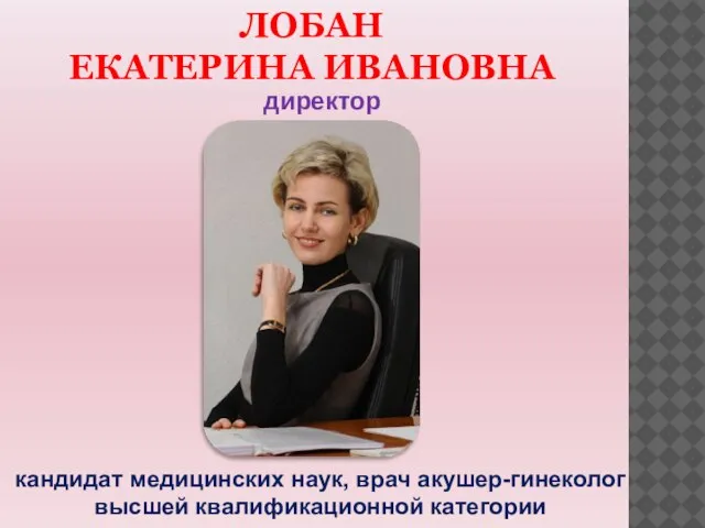 ЛОБАН ЕКАТЕРИНА ИВАНОВНА директор кандидат медицинских наук, врач акушер-гинеколог высшей квалификационной категории