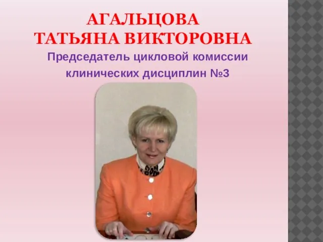 АГАЛЬЦОВА ТАТЬЯНА ВИКТОРОВНА Председатель цикловой комиссии клинических дисциплин №3