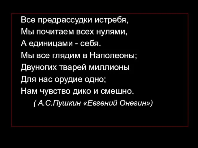 Все предрассудки истребя, Мы почитаем всех нулями, А единицами - себя. Мы