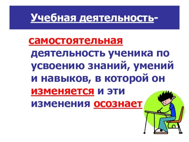 Учебная деятельность- самостоятельная деятельность ученика по усвоению знаний, умений и навыков, в