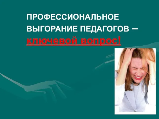 ПРОФЕССИОНАЛЬНОЕ ВЫГОРАНИЕ ПЕДАГОГОВ – ключевой вопрос!