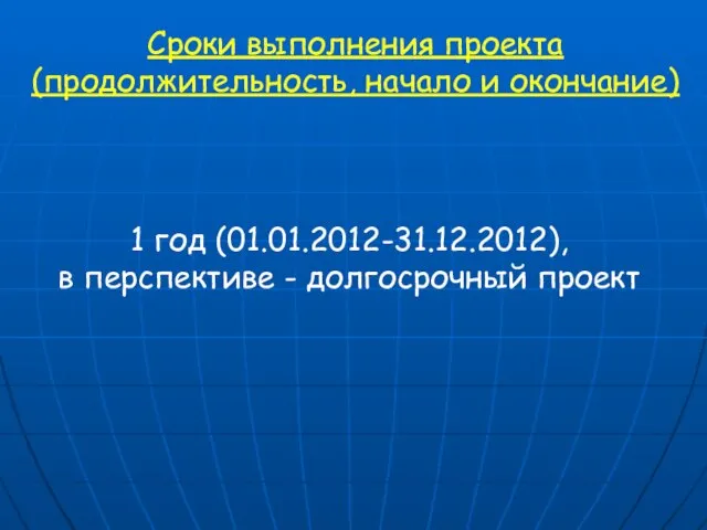 Сроки выполнения проекта (продолжительность, начало и окончание) 1 год (01.01.2012-31.12.2012), в перспективе - долгосрочный проект