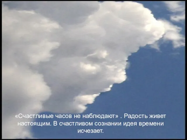 «Счастливые часов не наблюдают» . Радость живет настоящим. В счастливом сознании идея