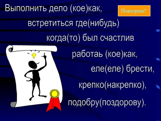 Выполнить дело (кое)как, встретиться где(нибудь) когда(то) был счастлив работаь (кое)как, еле(еле) брести, крепко(накрепко), подобру(поздорову). Повторим?