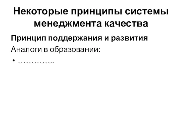 Некоторые принципы системы менеджмента качества Принцип поддержания и развития Аналоги в образовании: …………..