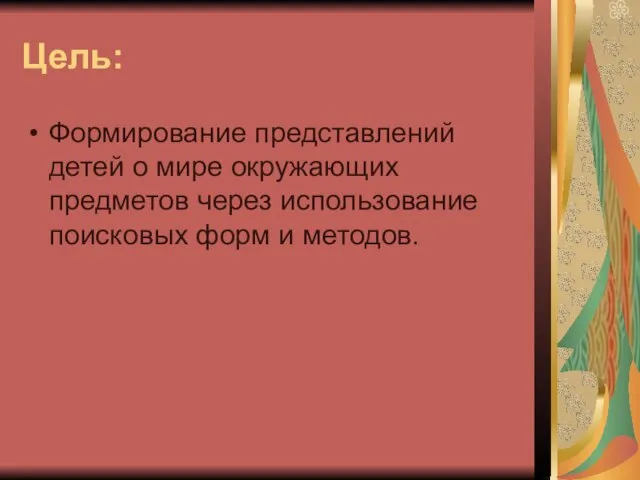 Цель: Формирование представлений детей о мире окружающих предметов через использование поисковых форм и методов.