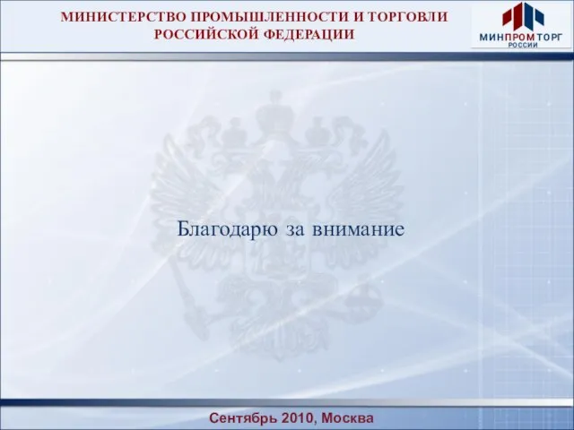 МИНИСТЕРСТВО ПРОМЫШЛЕННОСТИ И ТОРГОВЛИ РОССИЙСКОЙ ФЕДЕРАЦИИ Благодарю за внимание Сентябрь 2010, Москва