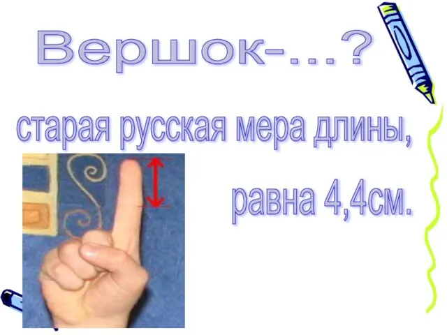 Вершок-...? старая русская мера длины, равна 4,4см.