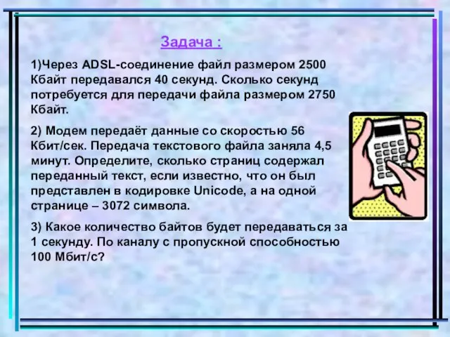 Задача : 1)Через ADSL-соединение файл размером 2500 Кбайт передавался 40 секунд. Сколько