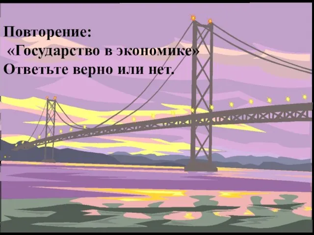 Повторение: «Государство в экономике» Ответьте верно или нет.
