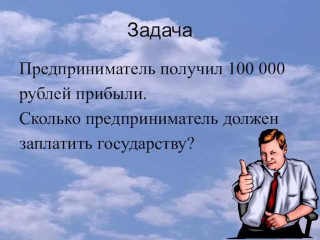 Задача Предприниматель получил 100 000 рублей прибыли. Сколько предприниматель должен заплатить государству?
