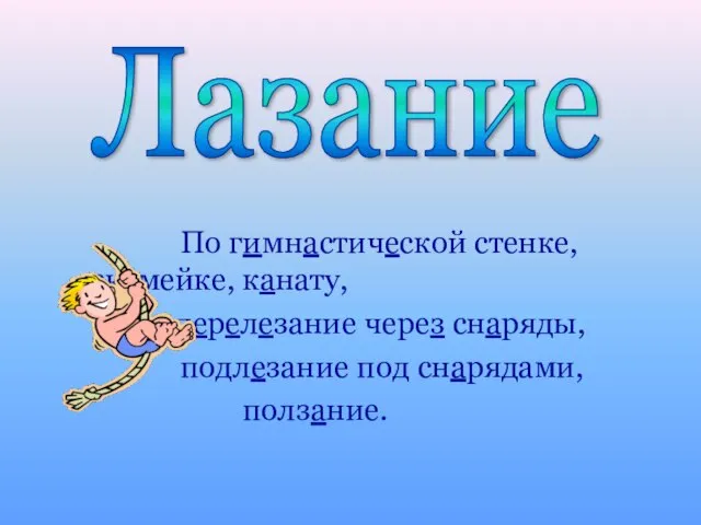 По гимнастической стенке, скамейке, канату, перелезание через снаряды, подлезание под снарядами, ползание. Лазание