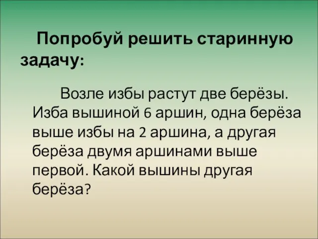 Попробуй решить старинную задачу: Возле избы растут две берёзы. Изба вышиной 6