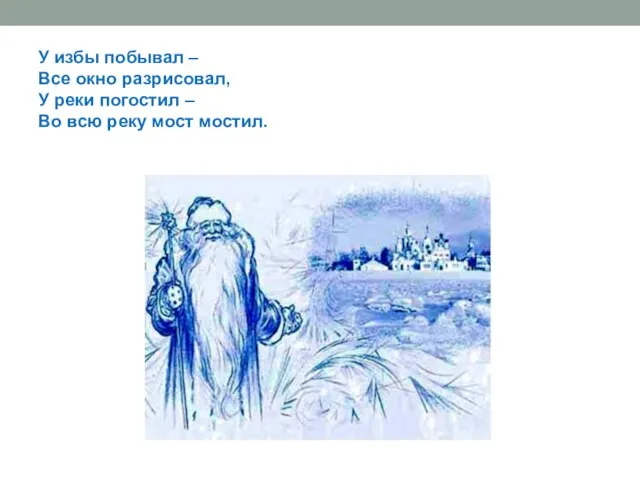 У избы побывал – Все окно разрисовал, У реки погостил – Во всю реку мост мостил.