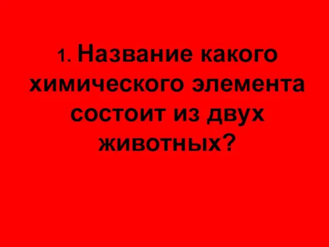 1. Название какого химического элемента состоит из двух животных?