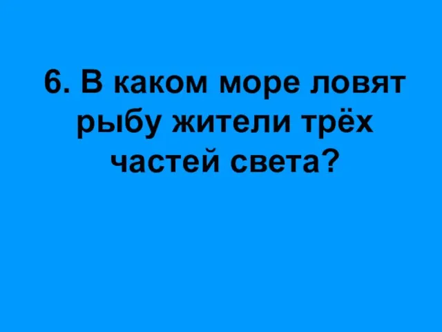 6. В каком море ловят рыбу жители трёх частей света?