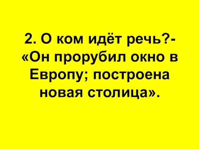 2. О ком идёт речь?- «Он прорубил окно в Европу; построена новая столица».