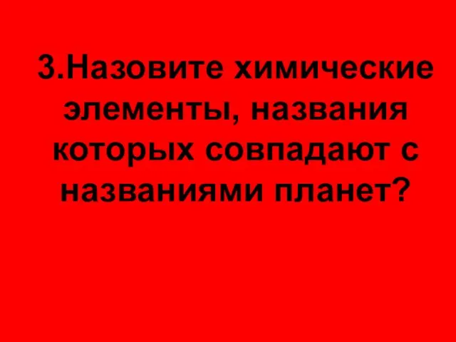 3.Назовите химические элементы, названия которых совпадают с названиями планет?