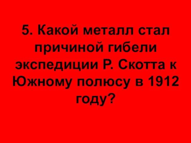 5. Какой металл стал причиной гибели экспедиции Р. Скотта к Южному полюсу в 1912 году?