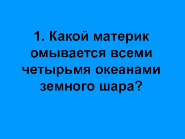 1. Какой материк омывается всеми четырьмя океанами земного шара?