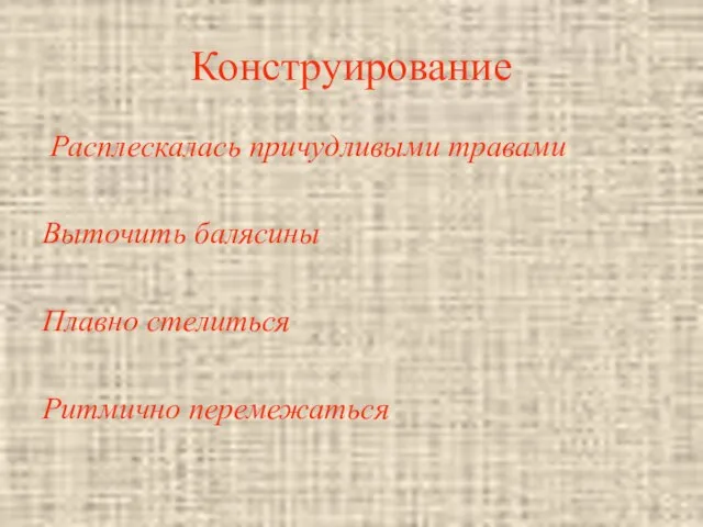 Конструирование Расплескалась причудливыми травами Выточить балясины Плавно стелиться Ритмично перемежаться