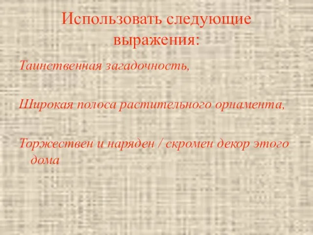 Использовать следующие выражения: Таинственная загадочность, Широкая полоса растительного орнамента, Торжествен и наряден