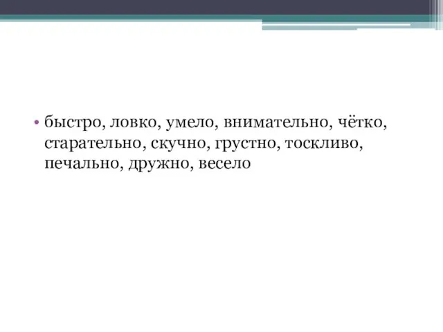 быстро, ловко, умело, внимательно, чётко, старательно, скучно, грустно, тоскливо, печально, дружно, весело