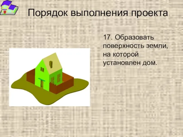 Порядок выполнения проекта 17. Образовать поверхность земли, на которой установлен дом.