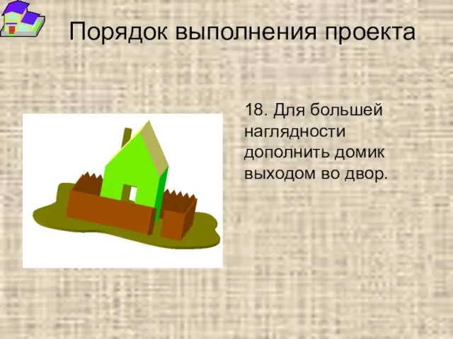 Порядок выполнения проекта 18. Для большей наглядности дополнить домик выходом во двор.