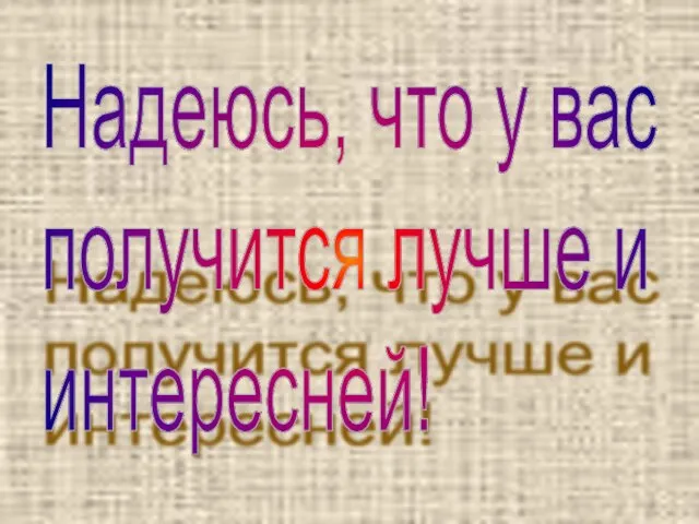 Надеюсь, что у вас получится лучше и интересней!