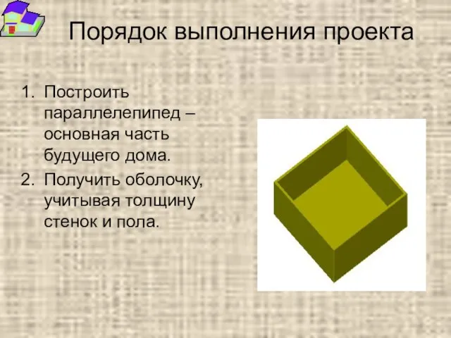 Порядок выполнения проекта Построить параллелепипед – основная часть будущего дома. Получить оболочку,