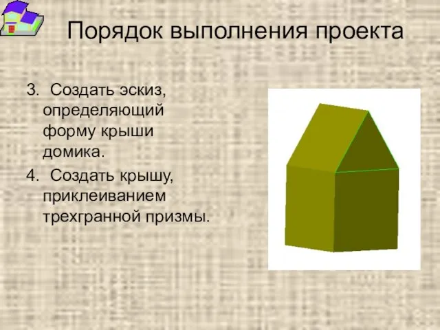 Порядок выполнения проекта 3. Создать эскиз, определяющий форму крыши домика. 4. Создать крышу, приклеиванием трехгранной призмы.