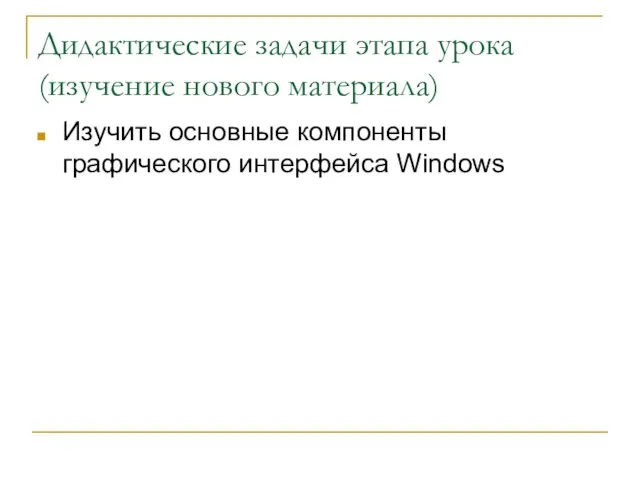 Дидактические задачи этапа урока (изучение нового материала) Изучить основные компоненты графического интерфейса Windows