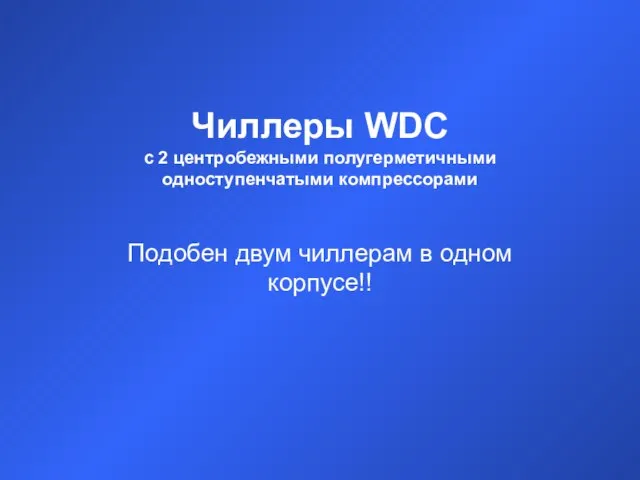 Чиллеры WDC с 2 центробежными полугерметичными одноступенчатыми компрессорами Подобен двум чиллерам в одном корпусе!!