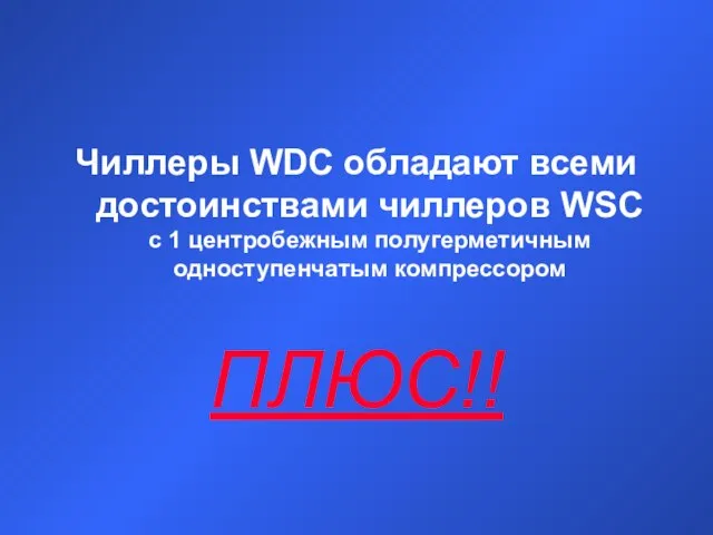 Чиллеры WDC обладают всеми достоинствами чиллеров WSC с 1 центробежным полугерметичным одноступенчатым компрессором ПЛЮС!!