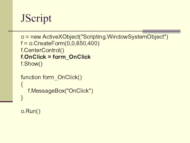 JScript o = new ActiveXObject("Scripting.WindowSystemObject") f = o.CreateForm(0,0,650,400) f.CenterControl() f.OnClick = form_OnClick