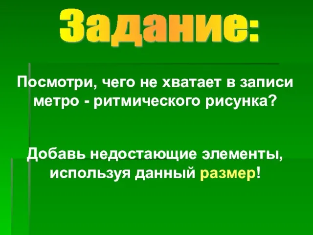 Посмотри, чего не хватает в записи метро - ритмического рисунка? Добавь недостающие