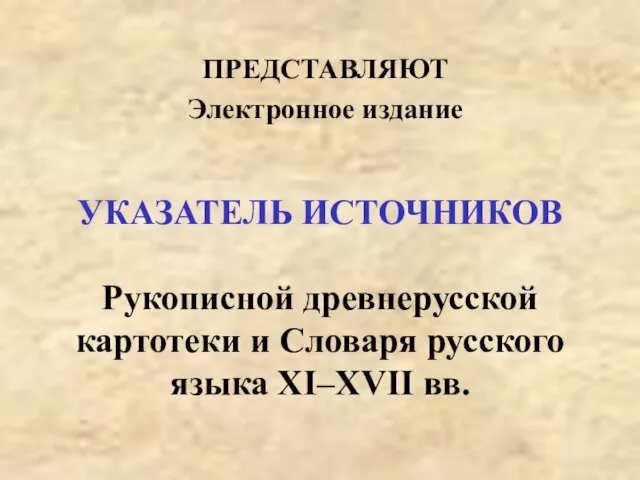 УКАЗАТЕЛЬ ИСТОЧНИКОВ Рукописной древнерусской картотеки и Словаря русского языка XI–XVII вв. ПРЕДСТАВЛЯЮТ Электронное издание