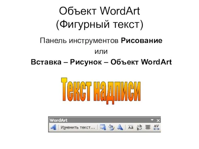 Объект WordArt (Фигурный текст) Панель инструментов Рисование или Вставка – Рисунок – Объект WordArt Текст надписи