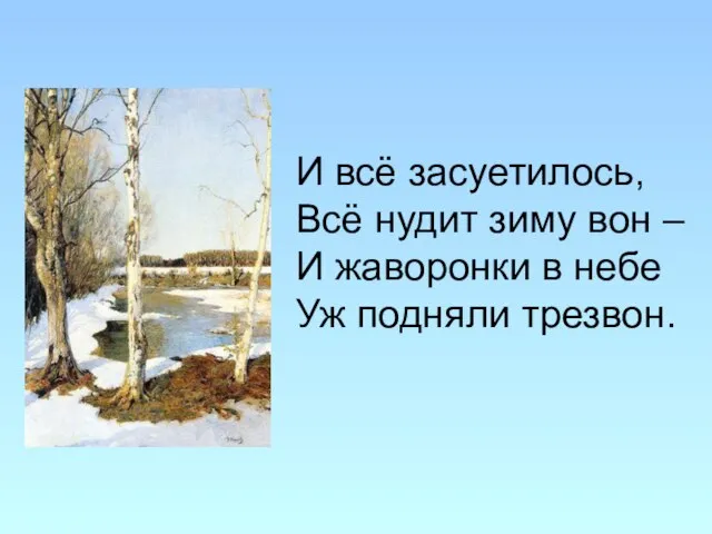 И всё засуетилось, Всё нудит зиму вон – И жаворонки в небе Уж подняли трезвон.