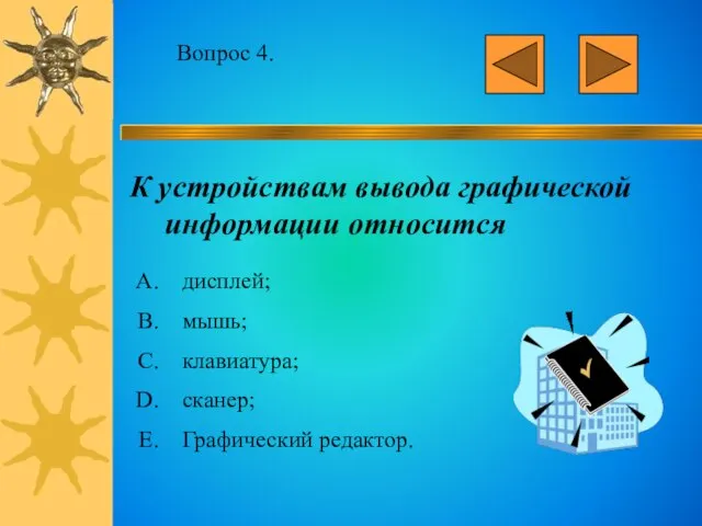 Вопрос 4. К устройствам вывода графической информации относится дисплей; мышь; клавиатура; сканер; Графический редактор.