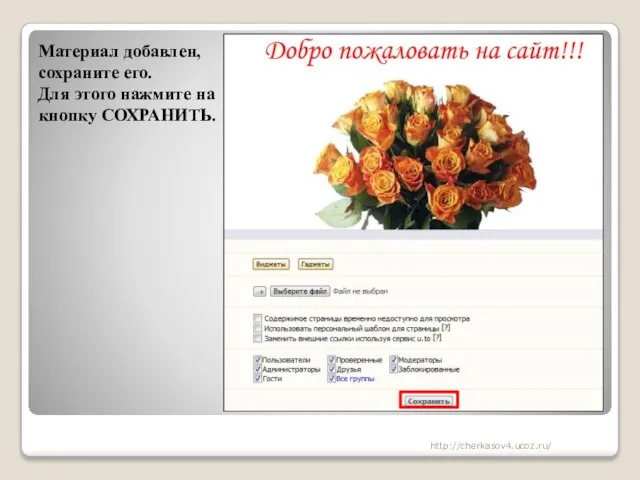 Материал добавлен, сохраните его. Для этого нажмите на кнопку СОХРАНИТЬ. http://cherkasov4.ucoz.ru/