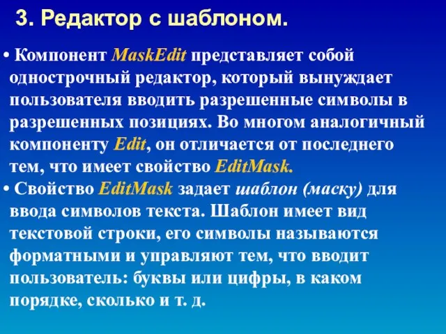 Компонент MaskEdit представляет собой однострочный редактор, который вынуждает пользователя вводить разрешенные символы