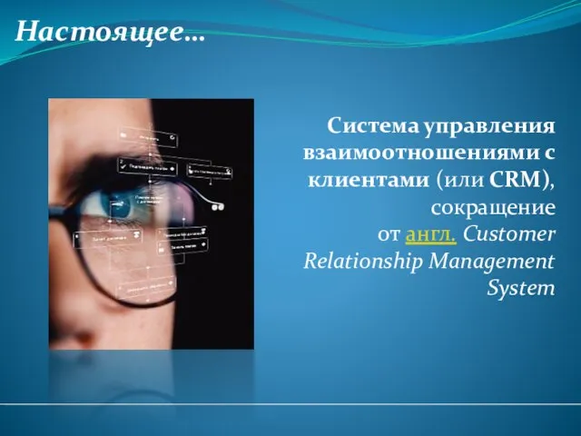 Настоящее… Система управления взаимоотношениями с клиентами (или CRM), сокращение от англ. Customer Relationship Management System