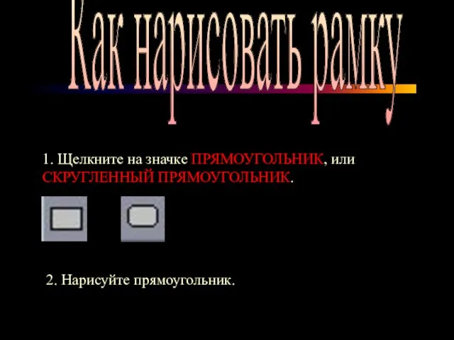 Как нарисовать рамку 1. Щелкните на значке ПРЯМОУГОЛЬНИК, или СКРУГЛЕННЫЙ ПРЯМОУГОЛЬНИК. 2. Нарисуйте прямоугольник.